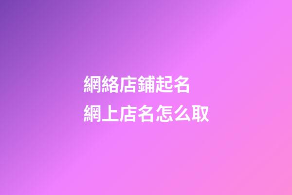 網絡店鋪起名 網上店名怎么取-第1張-店鋪起名-玄機派